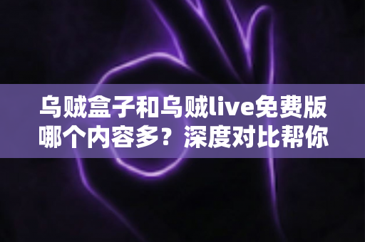 乌贼盒子和乌贼live免费版哪个内容多?深度对比帮你选对观影应用 乌贼盒子和乌贼live免费版哪个内容多?深度对比帮你选对观影应用