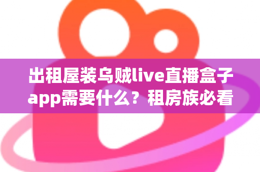 出租屋装乌贼live直播盒子app需要什么？租房族必看的安装条件、设备清单与避坑全指南