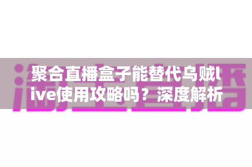 聚合直播盒子能替代乌贼live使用攻略吗?深度解析两大直播工具的选择与使用指南 聚合直播盒子能替代乌贼live使用攻略吗?深度解析两大直播工具的选择与使用指南