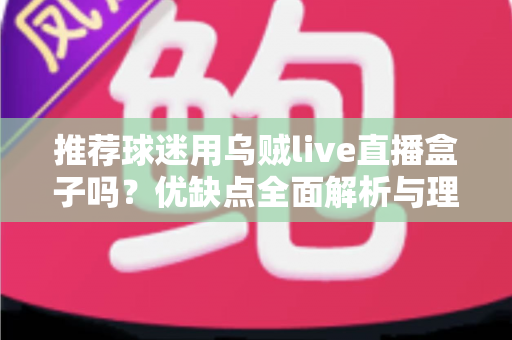 推荐球迷用乌贼live直播盒子吗?优缺点全面解析与理性观赛指南 推荐球迷用乌贼live直播盒子吗?优缺点全面解析与理性观赛指南