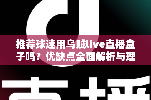 推荐球迷用乌贼live直播盒子吗？优缺点全面解析与理性观赛指南