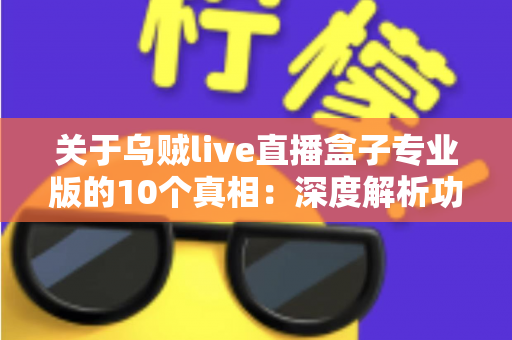 关于乌贼live直播盒子专业版的10个真相:深度解析功能亮点、潜在风险与实用避坑指南 关于乌贼live直播盒子专业版的10个真相:深度解析功能亮点、潜在风险与实用避坑指南