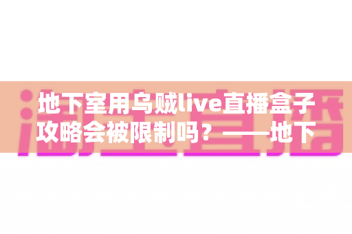 地下室用乌贼live直播盒子攻略会被限制吗?——地下室直播限制因素全解析与实用优化指南 地下室用乌贼live直播盒子攻略会被限制吗?——地下室直播限制因素全解析与实用优化指南