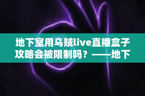 地下室用乌贼live直播盒子攻略会被限制吗？——地下室直播限制因素全解析与实用优化指南