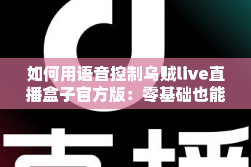 如何用语音控制乌贼live直播盒子官方版:零基础也能秒上手的智能操作全攻略 如何用语音控制乌贼live直播盒子官方版:零基础也能秒上手的智能操作全攻略