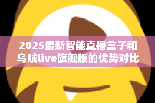 2025最新智能直播盒子和乌贼live旗舰版的优势对比:选购前必读的深度测评指南 2025最新智能直播盒子和乌贼live旗舰版的优势对比:选购前必读的深度测评指南