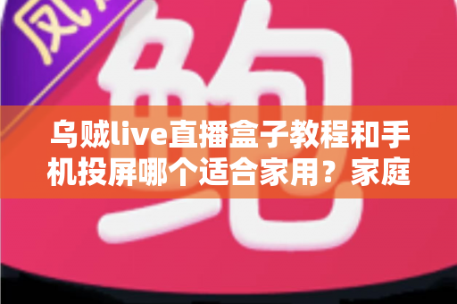 乌贼live直播盒子教程和手机投屏哪个适合家用?家庭观影方案全面对比指南 乌贼live直播盒子教程和手机投屏哪个适合家用?家庭观影方案全面对比指南