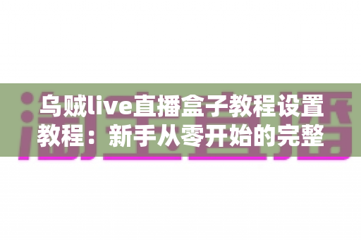 乌贼live直播盒子教程设置教程:新手从零开始的完整配置与使用指南 乌贼live直播盒子教程设置教程:新手从零开始的完整配置与使用指南