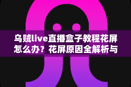 乌贼live直播盒子教程花屏怎么办？花屏原因全解析与快速修复指南