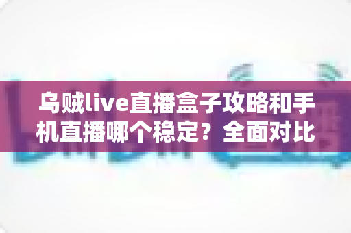 乌贼live直播盒子攻略和手机直播哪个稳定？全面对比解析帮你选出最适合的直播方案