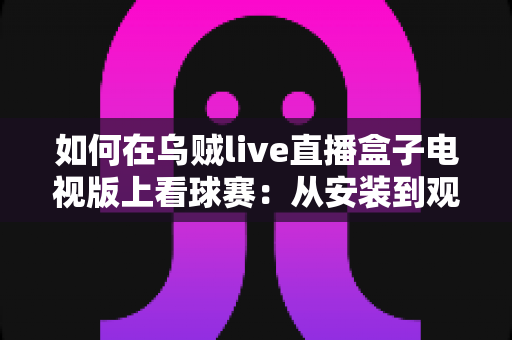 如何在乌贼live直播盒子电视版上看球赛:从安装到观看的完整实用指南 如何在乌贼live直播盒子电视版上看球赛:从安装到观看的完整实用指南