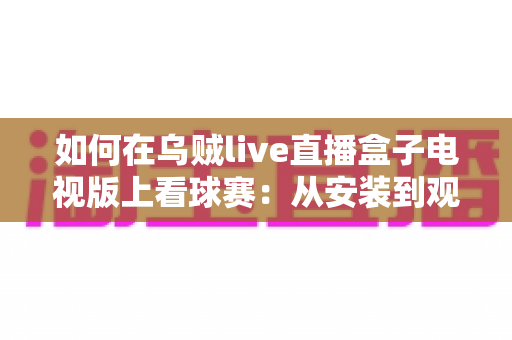 如何在乌贼live直播盒子电视版上看球赛:从安装到观看的完整实用指南 如何在乌贼live直播盒子电视版上看球赛:从安装到观看的完整实用指南