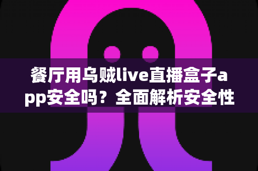 餐厅用乌贼live直播盒子app安全吗?全面解析安全性、风险与使用指南 餐厅用乌贼live直播盒子app安全吗?全面解析安全性、风险与使用指南