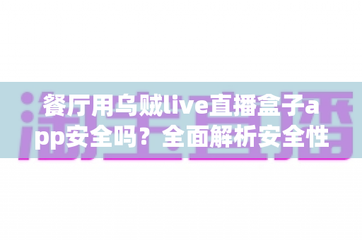 餐厅用乌贼live直播盒子app安全吗?全面解析安全性、风险与使用指南 餐厅用乌贼live直播盒子app安全吗?全面解析安全性、风险与使用指南