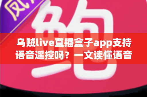 乌贼live直播盒子app支持语音遥控吗?一文读懂语音遥控功能、开启方法与常见问题全解析 乌贼live直播盒子app支持语音遥控吗?一文读懂语音遥控功能、开启方法与常见问题全解析