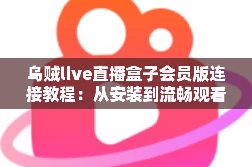 乌贼live直播盒子会员版连接教程:从安装到流畅观看的完整配置指南 乌贼live直播盒子会员版连接教程:从安装到流畅观看的完整配置指南