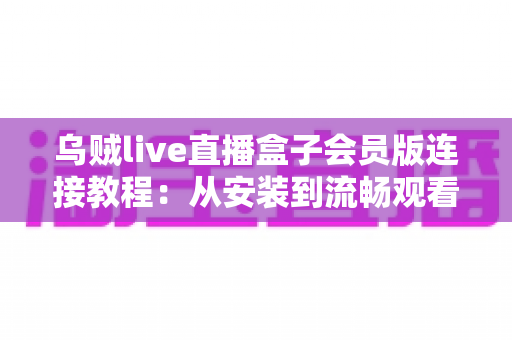 乌贼live直播盒子会员版连接教程:从安装到流畅观看的完整配置指南 乌贼live直播盒子会员版连接教程:从安装到流畅观看的完整配置指南