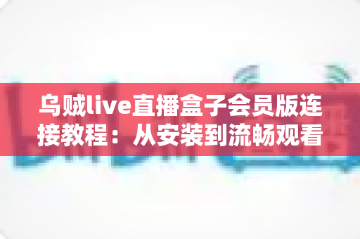 乌贼live直播盒子会员版连接教程：从安装到流畅观看的完整配置指南