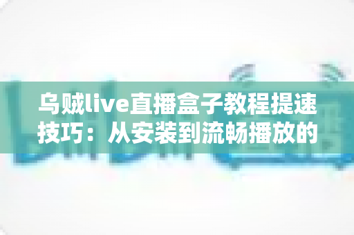 乌贼live直播盒子教程提速技巧：从安装到流畅播放的完整实战指南