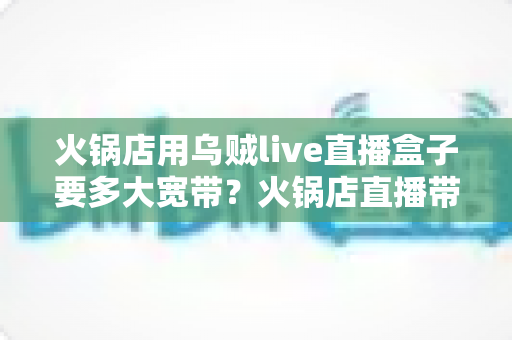 火锅店用乌贼live直播盒子要多大宽带?火锅店直播带宽选择与稳定推流全攻略 火锅店用乌贼live直播盒子要多大宽带?火锅店直播带宽选择与稳定推流全攻略