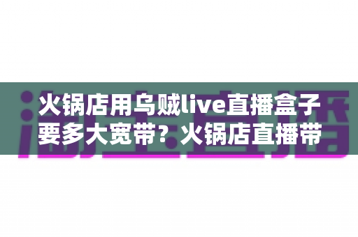 火锅店用乌贼live直播盒子要多大宽带？火锅店直播带宽选择与稳定推流全攻略