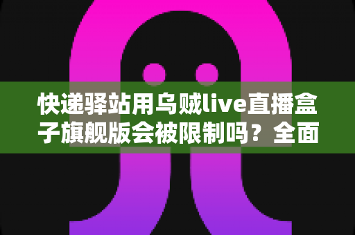 快递驿站用乌贼live直播盒子旗舰版会被限制吗?全面解析使用规范、潜在风险与应对方案 快递驿站用乌贼live直播盒子旗舰版会被限制吗?全面解析使用规范、潜在风险与应对方案