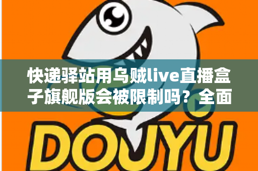 快递驿站用乌贼live直播盒子旗舰版会被限制吗?全面解析使用规范、潜在风险与应对方案 快递驿站用乌贼live直播盒子旗舰版会被限制吗?全面解析使用规范、潜在风险与应对方案