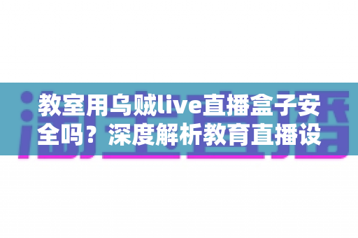 教室用乌贼live直播盒子安全吗?深度解析教育直播设备安全性与实用防护指南 教室用乌贼live直播盒子安全吗?深度解析教育直播设备安全性与实用防护指南