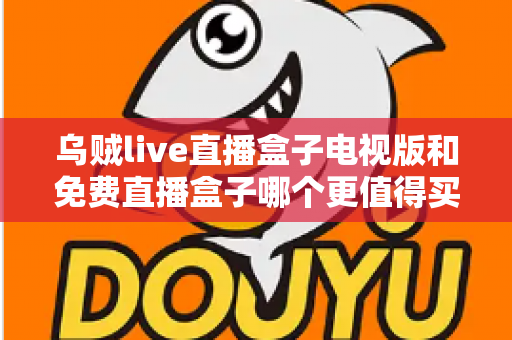 乌贼live直播盒子电视版和免费直播盒子哪个更值得买？2025家庭观影选购深度对比指南