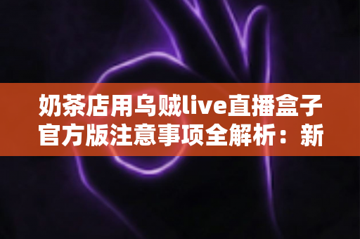 奶茶店用乌贼live直播盒子官方版注意事项全解析:新手店主必读的合规运营与高效引流实操指南 奶茶店用乌贼live直播盒子官方版注意事项全解析:新手店主必读的合规运营与高效引流实操指南