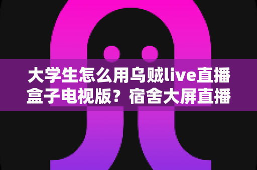 大学生怎么用乌贼live直播盒子电视版?宿舍大屏直播观影全流程实用指南 大学生怎么用乌贼live直播盒子电视版?宿舍大屏直播观影全流程实用指南