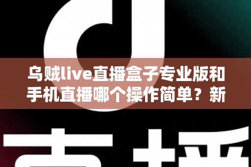 乌贼live直播盒子专业版和手机直播哪个操作简单？新手主播一站式设备对比与选择指南