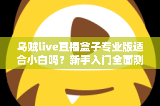 乌贼live直播盒子专业版适合小白吗?新手入门全面测评与选购指南 乌贼live直播盒子专业版适合小白吗?新手入门全面测评与选购指南