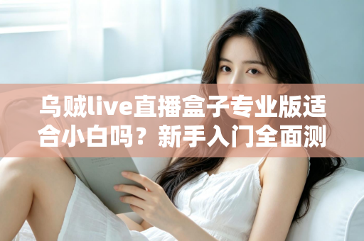 乌贼live直播盒子专业版适合小白吗？新手入门全面测评与选购指南