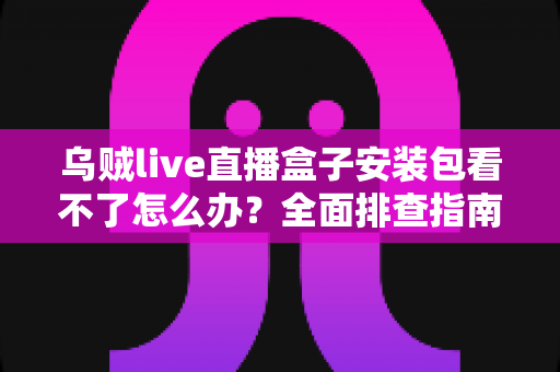 乌贼live直播盒子安装包看不了怎么办？全面排查指南与实用解决技巧大公开