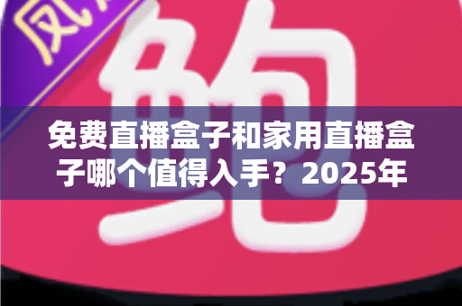 免费直播盒子和家用直播盒子哪个值得入手?2025年最新选购指南帮你避坑 免费直播盒子和家用直播盒子哪个值得入手?2025年最新选购指南帮你避坑