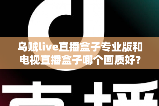 乌贼live直播盒子专业版和电视直播盒子哪个画质好?深度评测帮你选对设备 乌贼live直播盒子专业版和电视直播盒子哪个画质好?深度评测帮你选对设备