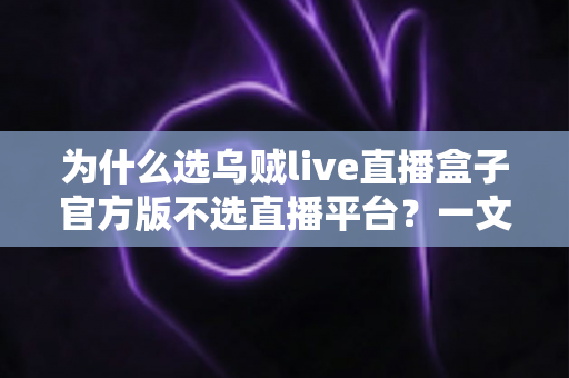 为什么选乌贼live直播盒子官方版不选直播平台?一文读懂官方版的核心优势与真实体验 为什么选乌贼live直播盒子官方版不选直播平台?一文读懂官方版的核心优势与真实体验