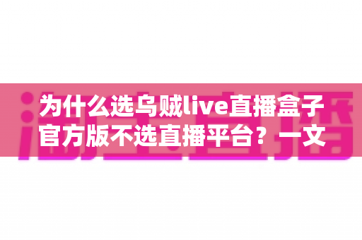 为什么选乌贼live直播盒子官方版不选直播平台？一文读懂官方版的核心优势与真实体验
