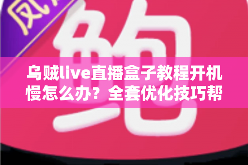 乌贼live直播盒子教程开机慢怎么办？全套优化技巧帮你告别漫长等待