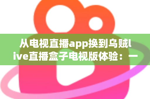 从电视直播app换到乌贼live直播盒子电视版体验:一次让客厅大屏观影彻底升级的真实分享 从电视直播app换到乌贼live直播盒子电视版体验:一次让客厅大屏观影彻底升级的真实分享