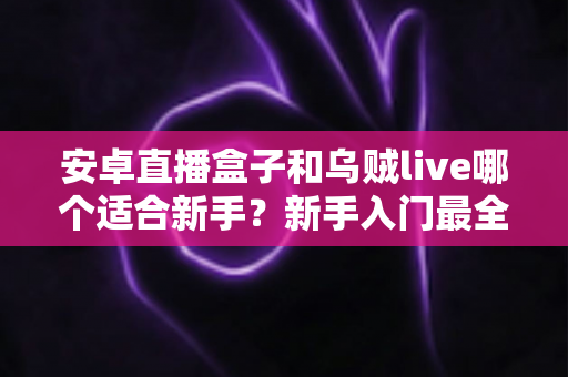安卓直播盒子和乌贼live哪个适合新手?新手入门最全对比指南 安卓直播盒子和乌贼live哪个适合新手?新手入门最全对比指南