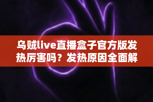 乌贼live直播盒子官方版发热厉害吗？发热原因全面解析与实用降温指南