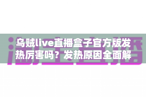 乌贼live直播盒子官方版发热厉害吗？发热原因全面解析与实用降温指南