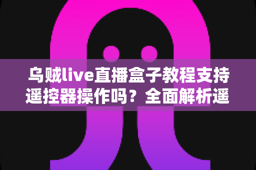 乌贼live直播盒子教程支持遥控器操作吗？全面解析遥控器使用方法与操作技巧
