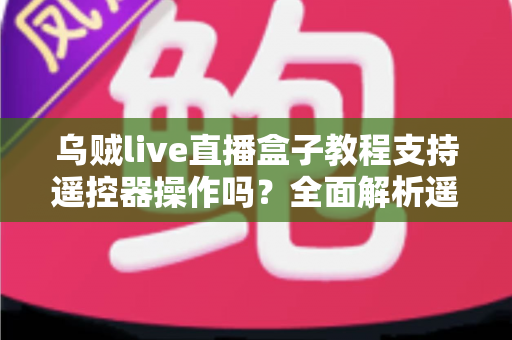 乌贼live直播盒子教程支持遥控器操作吗？全面解析遥控器使用方法与操作技巧