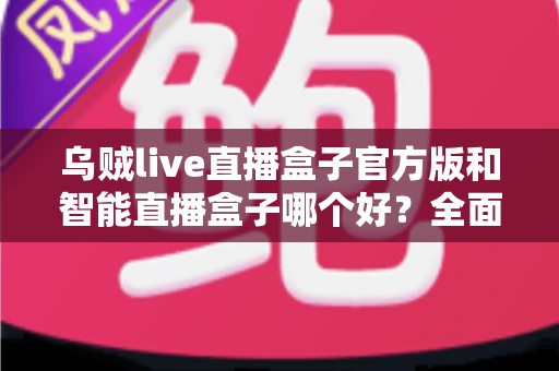 乌贼live直播盒子官方版和智能直播盒子哪个好?全面对比评测帮你选出更适合的直播神器 乌贼live直播盒子官方版和智能直播盒子哪个好?全面对比评测帮你选出更适合的直播神器