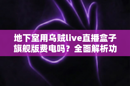 地下室用乌贼live直播盒子旗舰版费电吗？全面解析功耗真相、电费成本与实用省电指南