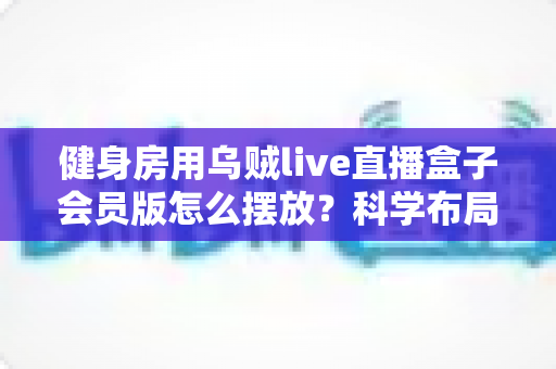 健身房用乌贼live直播盒子会员版怎么摆放?科学布局全面提升直播体验的实战指南 健身房用乌贼live直播盒子会员版怎么摆放?科学布局全面提升直播体验的实战指南