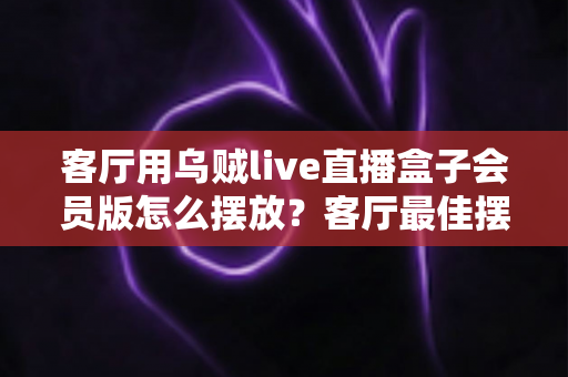 客厅用乌贼live直播盒子会员版怎么摆放?客厅最佳摆放位置与实用技巧全攻略 客厅用乌贼live直播盒子会员版怎么摆放?客厅最佳摆放位置与实用技巧全攻略